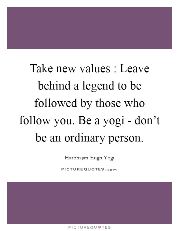 Take new values : Leave behind a legend to be followed by those who follow you. Be a yogi - don't be an ordinary person Picture Quote #1