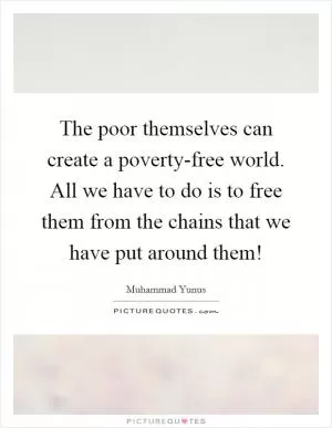 The poor themselves can create a poverty-free world. All we have to do is to free them from the chains that we have put around them! Picture Quote #1
