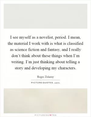 I see myself as a novelist, period. I mean, the material I work with is what is classified as science fiction and fantasy, and I really don’t think about these things when I’m writing. I’m just thinking about telling a story and developing my characters Picture Quote #1