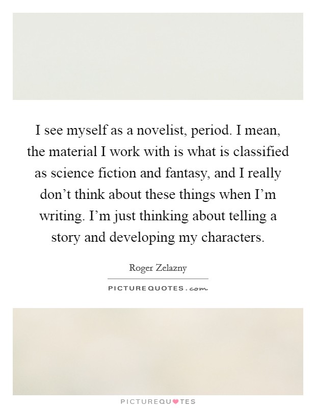 I see myself as a novelist, period. I mean, the material I work with is what is classified as science fiction and fantasy, and I really don't think about these things when I'm writing. I'm just thinking about telling a story and developing my characters Picture Quote #1
