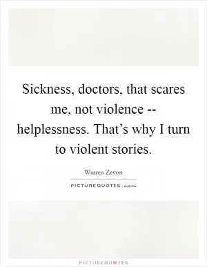Sickness, doctors, that scares me, not violence -- helplessness. That’s why I turn to violent stories Picture Quote #1