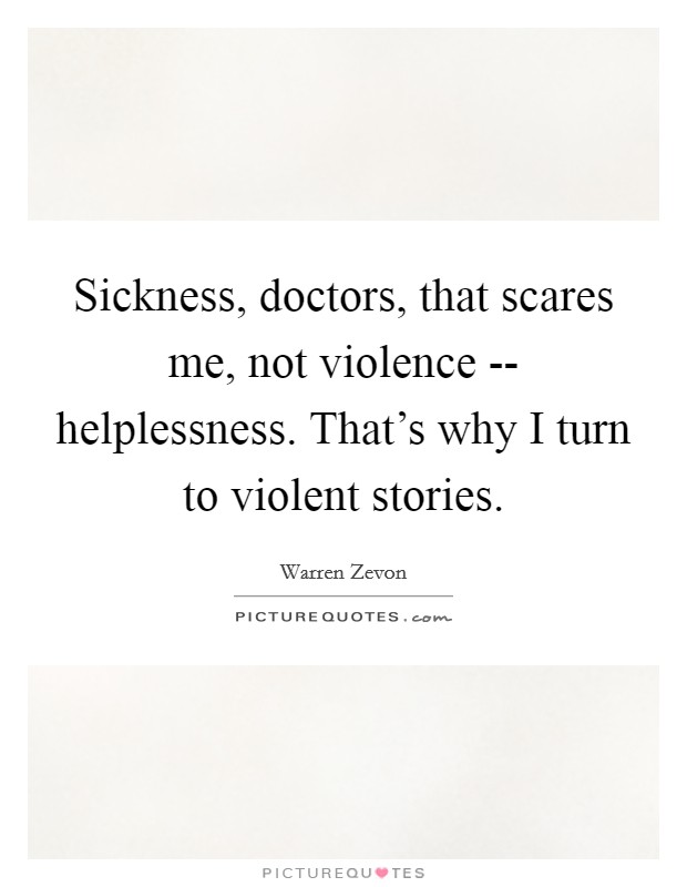 Sickness, doctors, that scares me, not violence -- helplessness. That's why I turn to violent stories Picture Quote #1