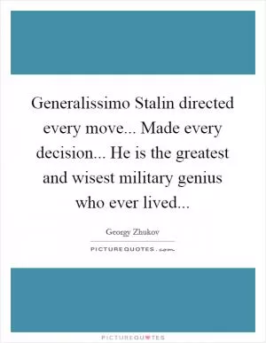 Generalissimo Stalin directed every move... Made every decision... He is the greatest and wisest military genius who ever lived Picture Quote #1
