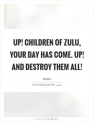 Up! Children of Zulu, your day has come. Up! and destroy them all! Picture Quote #1