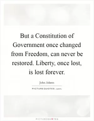 But a Constitution of Government once changed from Freedom, can never be restored. Liberty, once lost, is lost forever Picture Quote #1