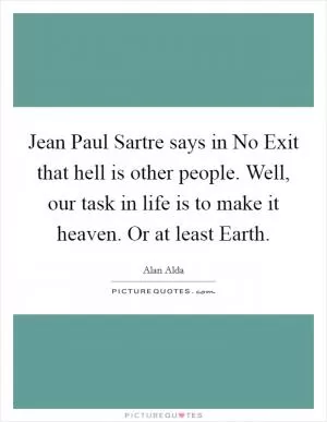 Jean Paul Sartre says in No Exit that hell is other people. Well, our task in life is to make it heaven. Or at least Earth Picture Quote #1