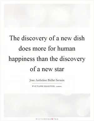 The discovery of a new dish does more for human happiness than the discovery of a new star Picture Quote #1