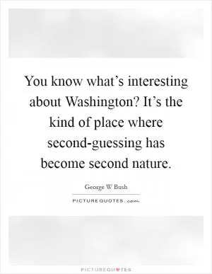 You know what’s interesting about Washington? It’s the kind of place where second-guessing has become second nature Picture Quote #1
