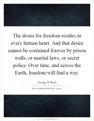 The desire for freedom resides in every human heart. And that desire cannot be contained forever by prison walls, or martial laws, or secret police. Over time, and across the Earth, freedom will find a way Picture Quote #1