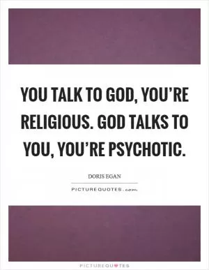 You talk to God, you’re religious. God talks to you, you’re psychotic Picture Quote #1