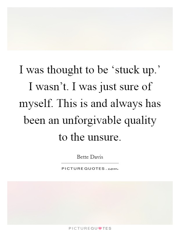 I was thought to be ‘stuck up.' I wasn't. I was just sure of myself. This is and always has been an unforgivable quality to the unsure Picture Quote #1