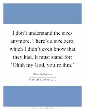 I don’t understand the sizes anymore. There’s a size zero, which I didn’t even know that they had. It must stand for: ‘Ohhh my God, you’re thin.’ Picture Quote #1