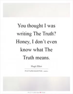 You thought I was writing The Truth? Honey, I don’t even know what The Truth means Picture Quote #1