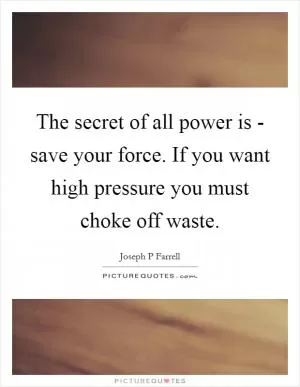 The secret of all power is - save your force. If you want high pressure you must choke off waste Picture Quote #1