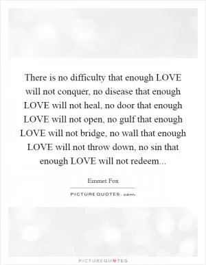 There is no difficulty that enough LOVE will not conquer, no disease that enough LOVE will not heal, no door that enough LOVE will not open, no gulf that enough LOVE will not bridge, no wall that enough LOVE will not throw down, no sin that enough LOVE will not redeem Picture Quote #1