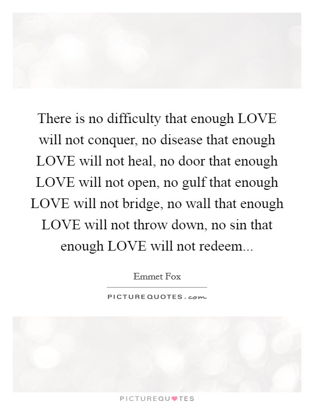 There is no difficulty that enough LOVE will not conquer, no disease that enough LOVE will not heal, no door that enough LOVE will not open, no gulf that enough LOVE will not bridge, no wall that enough LOVE will not throw down, no sin that enough LOVE will not redeem Picture Quote #1
