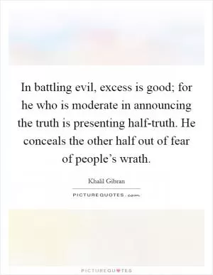 In battling evil, excess is good; for he who is moderate in announcing the truth is presenting half-truth. He conceals the other half out of fear of people’s wrath Picture Quote #1
