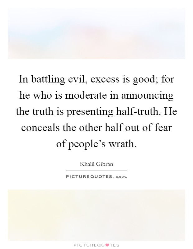 In battling evil, excess is good; for he who is moderate in announcing the truth is presenting half-truth. He conceals the other half out of fear of people's wrath Picture Quote #1