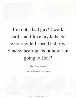 I’m not a bad guy! I work hard, and I love my kids. So why should I spend half my Sunday hearing about how I’m going to Hell? Picture Quote #1