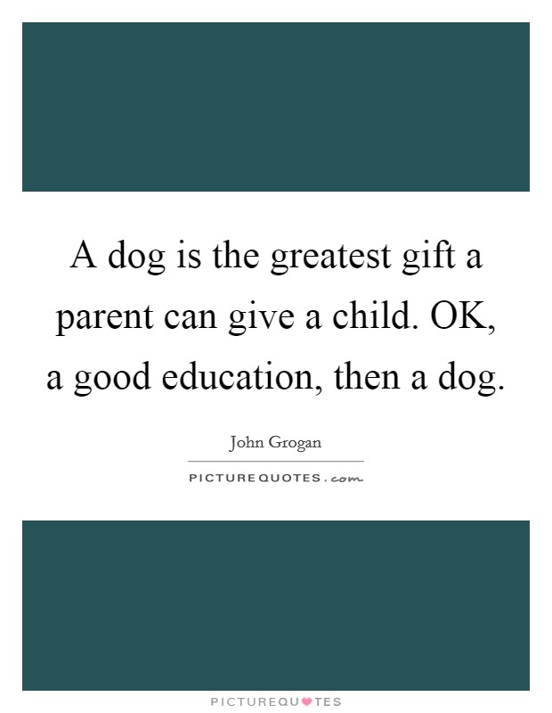 A dog is the greatest gift a parent can give a child. OK, a good education, then a dog Picture Quote #1