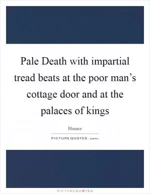 Pale Death with impartial tread beats at the poor man’s cottage door and at the palaces of kings Picture Quote #1