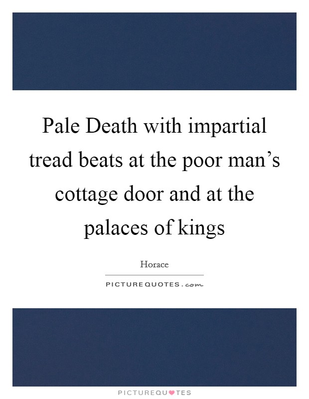 Pale Death with impartial tread beats at the poor man's cottage door and at the palaces of kings Picture Quote #1