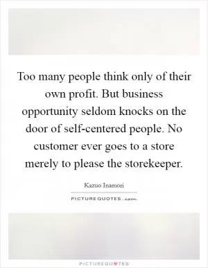 Too many people think only of their own profit. But business opportunity seldom knocks on the door of self-centered people. No customer ever goes to a store merely to please the storekeeper Picture Quote #1