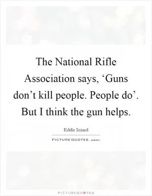 The National Rifle Association says, ‘Guns don’t kill people. People do’. But I think the gun helps Picture Quote #1