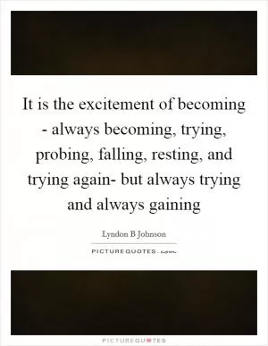 It is the excitement of becoming - always becoming, trying, probing, falling, resting, and trying again- but always trying and always gaining Picture Quote #1