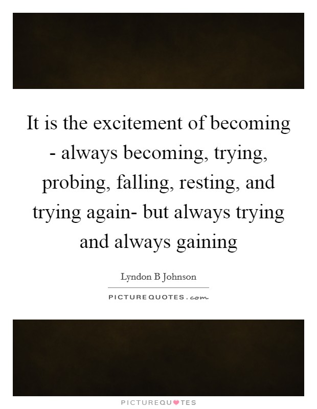It is the excitement of becoming - always becoming, trying, probing, falling, resting, and trying again- but always trying and always gaining Picture Quote #1