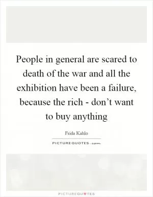 People in general are scared to death of the war and all the exhibition have been a failure, because the rich - don’t want to buy anything Picture Quote #1