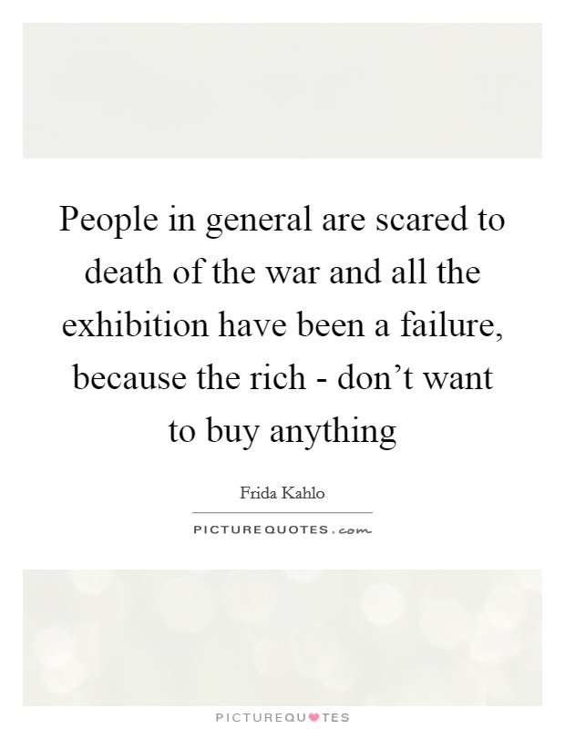 People in general are scared to death of the war and all the exhibition have been a failure, because the rich - don't want to buy anything Picture Quote #1