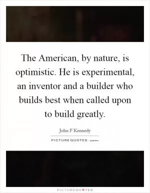 The American, by nature, is optimistic. He is experimental, an inventor and a builder who builds best when called upon to build greatly Picture Quote #1