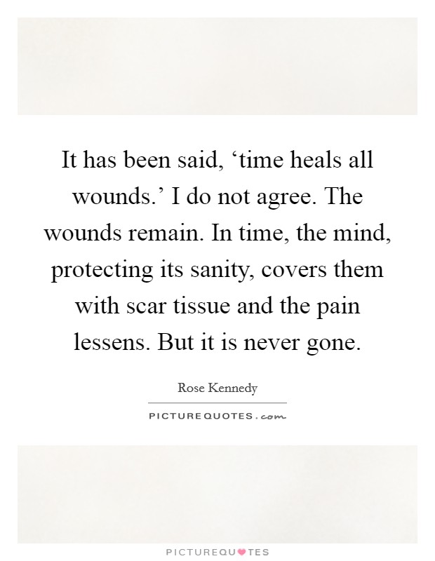 It has been said, ‘time heals all wounds.' I do not agree. The wounds remain. In time, the mind, protecting its sanity, covers them with scar tissue and the pain lessens. But it is never gone Picture Quote #1