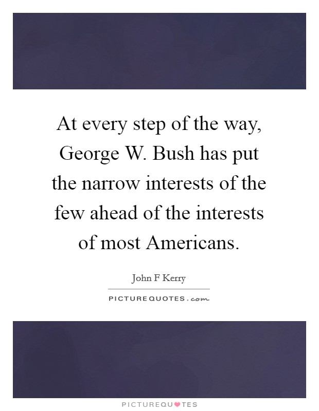 At every step of the way, George W. Bush has put the narrow interests of the few ahead of the interests of most Americans Picture Quote #1