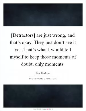 [Detractors] are just wrong, and that’s okay. They just don’t see it yet. That’s what I would tell myself to keep those moments of doubt, only moments Picture Quote #1
