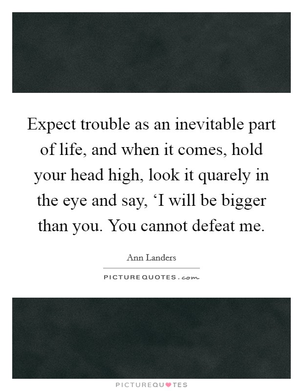 Expect trouble as an inevitable part of life, and when it comes, hold your head high, look it quarely in the eye and say, ‘I will be bigger than you. You cannot defeat me Picture Quote #1