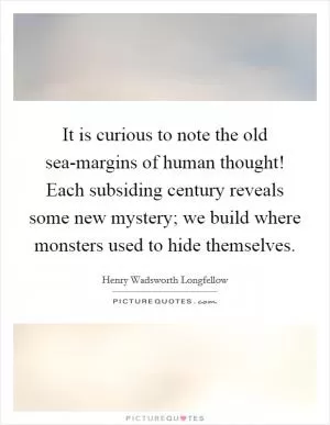 It is curious to note the old sea-margins of human thought! Each subsiding century reveals some new mystery; we build where monsters used to hide themselves Picture Quote #1