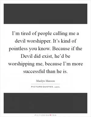 I’m tired of people calling me a devil worshipper. It’s kind of pointless you know. Because if the Devil did exist, he’d be worshipping me, because I’m more successful than he is Picture Quote #1