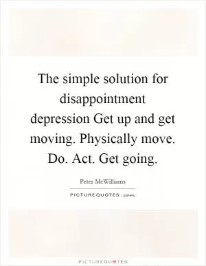 The simple solution for disappointment depression Get up and get moving. Physically move. Do. Act. Get going Picture Quote #1