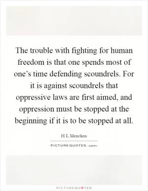 The trouble with fighting for human freedom is that one spends most of one’s time defending scoundrels. For it is against scoundrels that oppressive laws are first aimed, and oppression must be stopped at the beginning if it is to be stopped at all Picture Quote #1