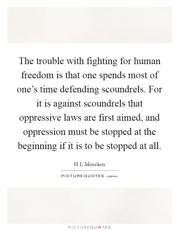 The trouble with fighting for human freedom is that one spends most of one's time defending scoundrels. For it is against scoundrels that oppressive laws are first aimed, and oppression must be stopped at the beginning if it is to be stopped at all Picture Quote #1