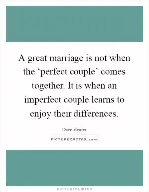 A great marriage is not when the ‘perfect couple’ comes together. It is when an imperfect couple learns to enjoy their differences Picture Quote #1