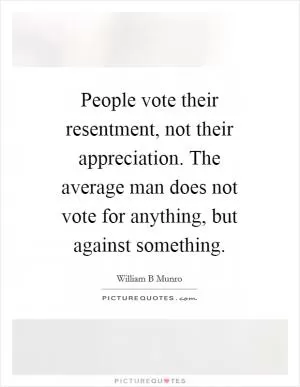People vote their resentment, not their appreciation. The average man does not vote for anything, but against something Picture Quote #1