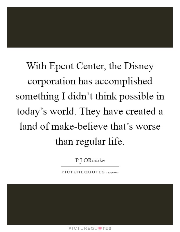 With Epcot Center, the Disney corporation has accomplished something I didn't think possible in today's world. They have created a land of make-believe that's worse than regular life Picture Quote #1