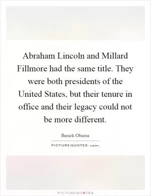 Abraham Lincoln and Millard Fillmore had the same title. They were both presidents of the United States, but their tenure in office and their legacy could not be more different Picture Quote #1