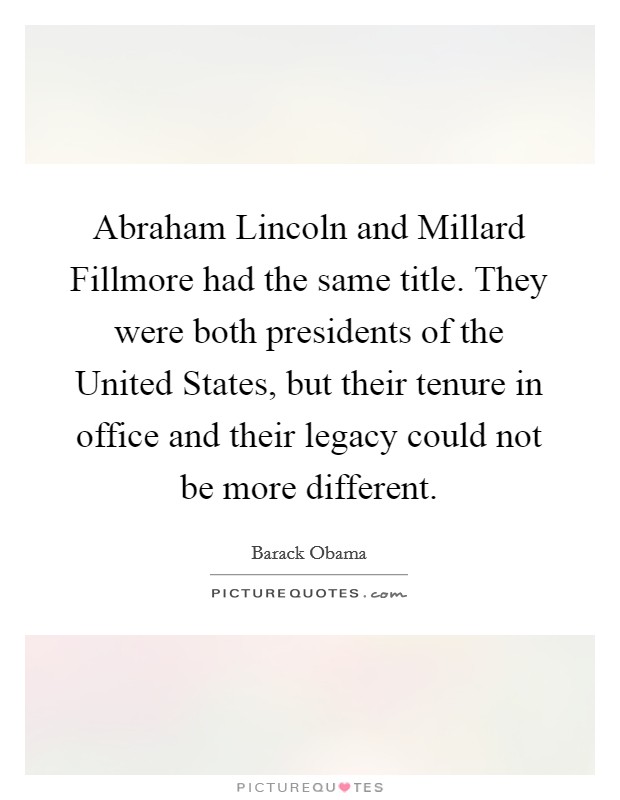 Abraham Lincoln and Millard Fillmore had the same title. They were both presidents of the United States, but their tenure in office and their legacy could not be more different Picture Quote #1
