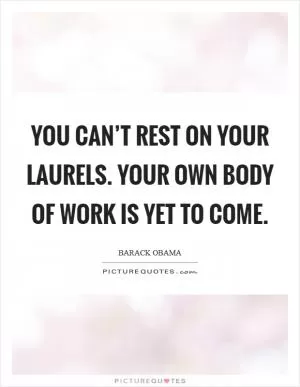 You Can’t Rest on Your Laurels. Your Own Body of Work Is Yet to Come Picture Quote #1