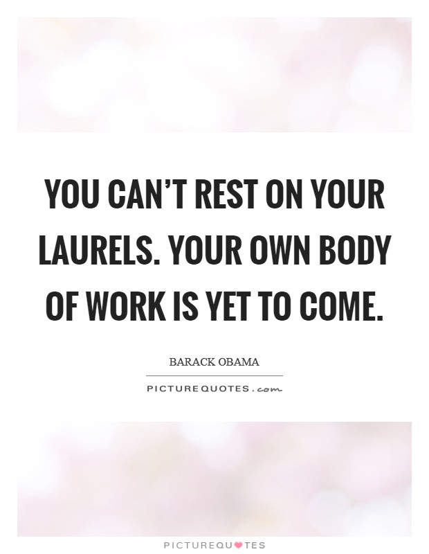 You Can't Rest on Your Laurels. Your Own Body of Work Is Yet to Come Picture Quote #1