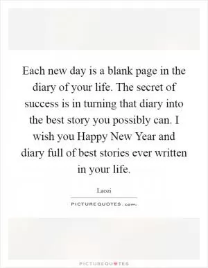 Each new day is a blank page in the diary of your life. The secret of success is in turning that diary into the best story you possibly can. I wish you Happy New Year and diary full of best stories ever written in your life Picture Quote #1